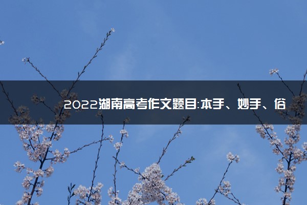 2022湖南高考作文题目：本手、妙手、俗手