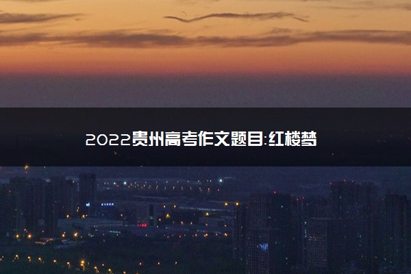 2022贵州高考作文题目：红楼梦