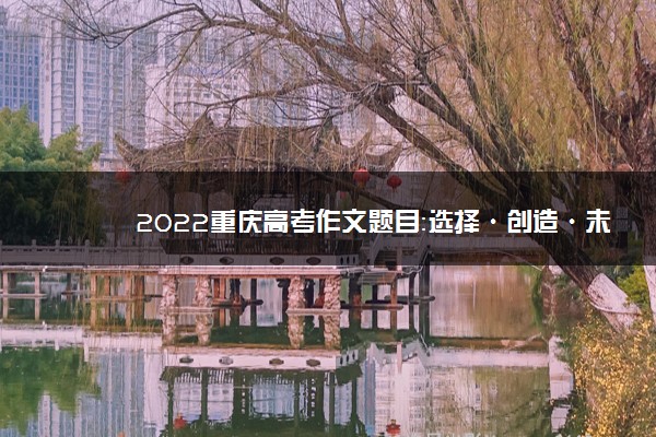 2022重庆高考作文题目：选择·创造·未来