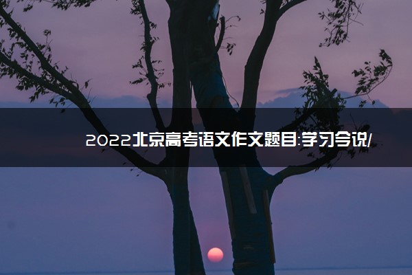2022北京高考语文作文题目：学习今说/在线