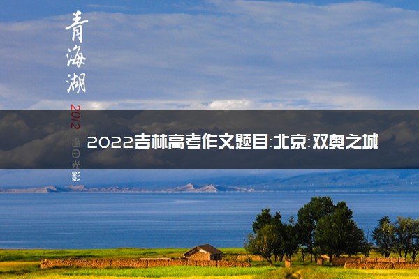 2022吉林高考作文题目：北京：双奥之城