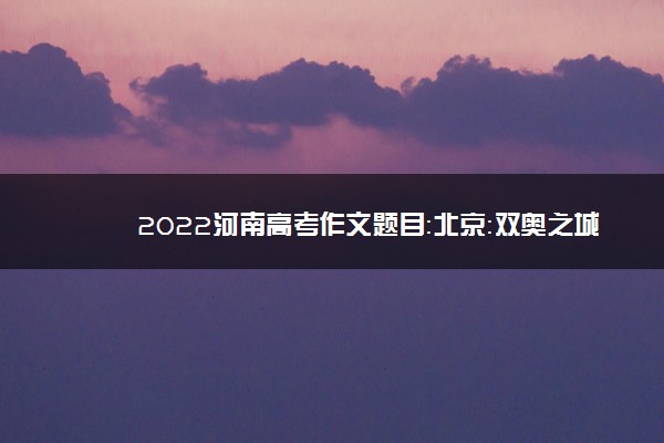 2022河南高考作文题目：北京：双奥之城