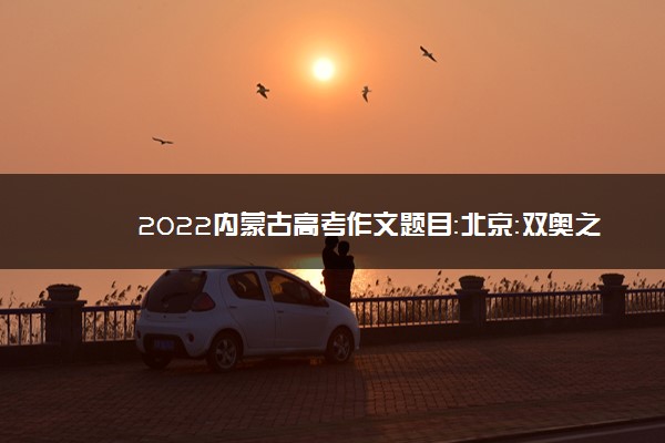 2022内蒙古高考作文题目：北京：双奥之城