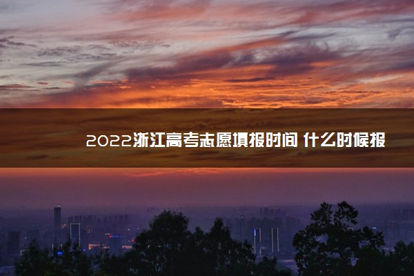 2022浙江高考志愿填报时间 什么时候报志愿