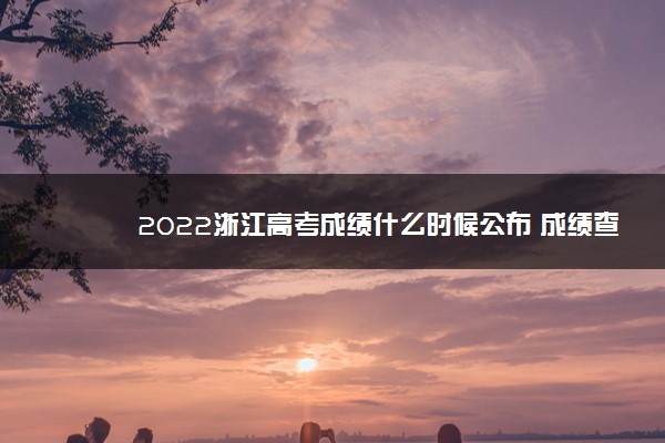 2022浙江高考成绩什么时候公布 成绩查询时间