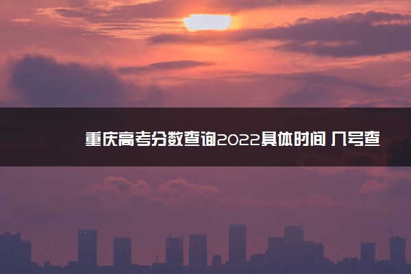 重庆高考分数查询2022具体时间 几号查成绩
