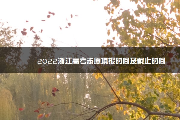 2022浙江高考志愿填报时间及截止时间 什么时候结束
