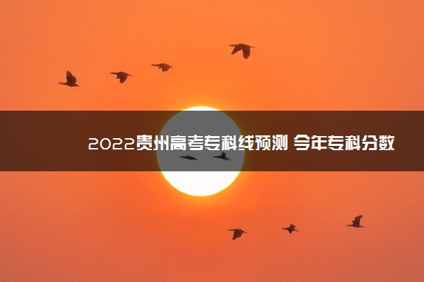 2022贵州高考专科线预测 今年专科分数线多少