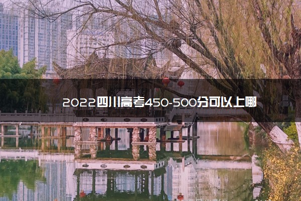 2022四川高考450-500分可以上哪些学校