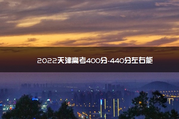 2022天津高考400分-440分左右能上什么本科大学