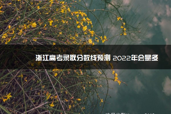 浙江高考录取分数线预测 2022年会是多少