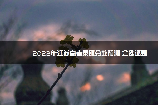 2022年江苏高考录取分数预测 会涨还是会降