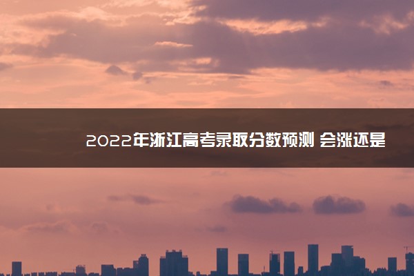 2022年浙江高考录取分数预测 会涨还是会降