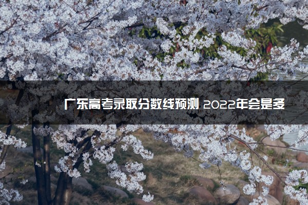 广东高考录取分数线预测 2022年会是多少