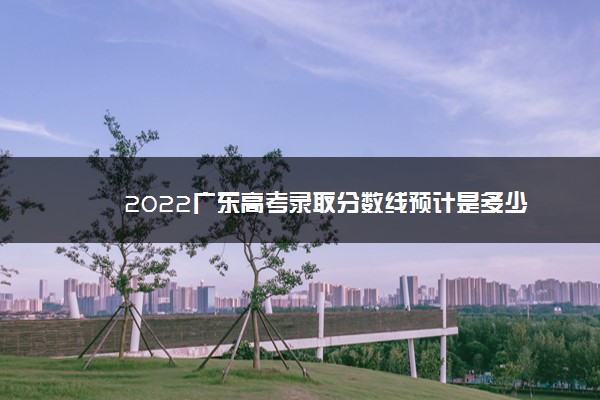 2022广东高考录取分数线预计是多少