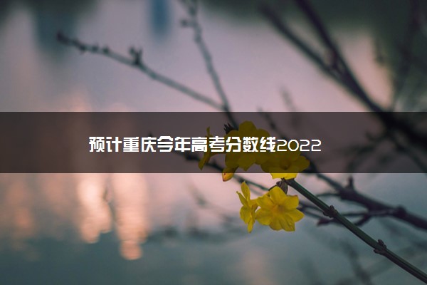 预计重庆今年高考分数线2022
