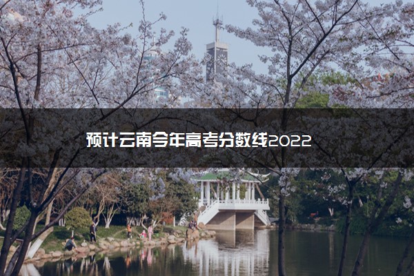 预计云南今年高考分数线2022
