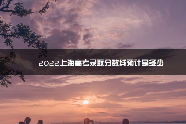 2022上海高考录取分数线预计是多少