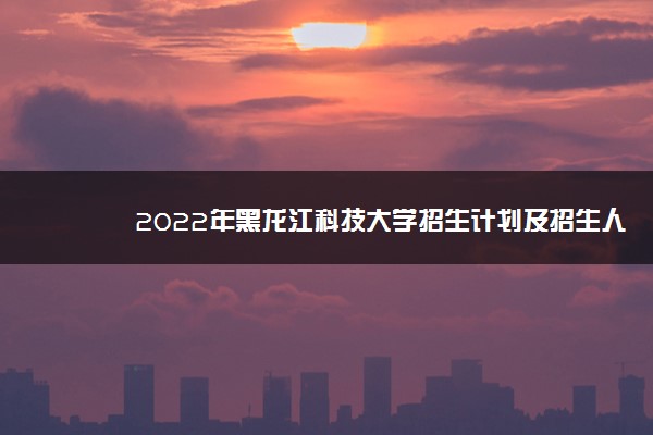 2022年黑龙江科技大学招生计划及招生人数 各省都招什么专业