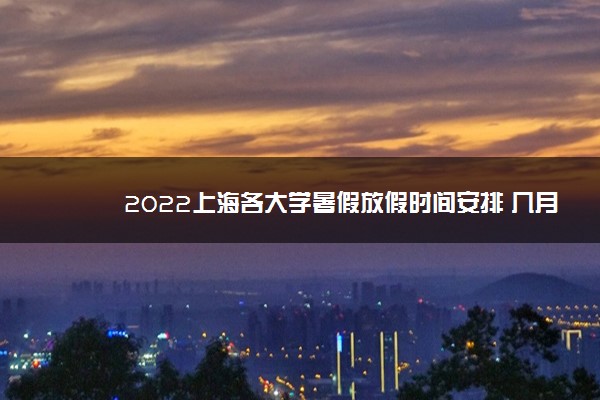 2022上海各大学暑假放假时间安排 几月几号开学