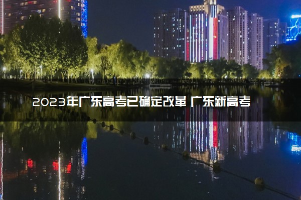 2023年广东高考已确定改革 广东新高考模式