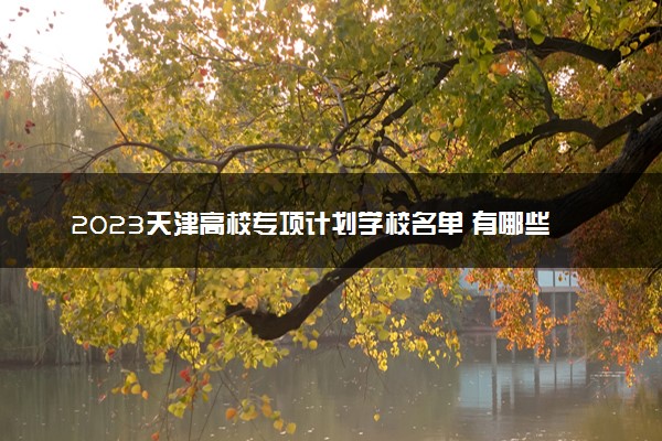 2023天津高校专项计划学校名单 有哪些大学