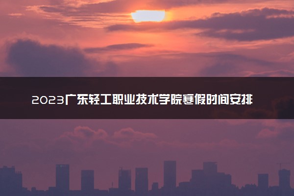 2023广东轻工职业技术学院寒假时间安排 什么时候放寒假