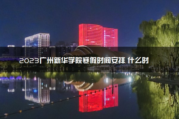 2023广州新华学院寒假时间安排 什么时候放寒假