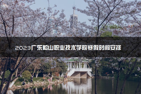 2023广东松山职业技术学院寒假时间安排 什么时候放寒假