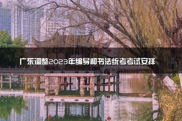 广东调整2023年编导和书法统考考试安排的通知