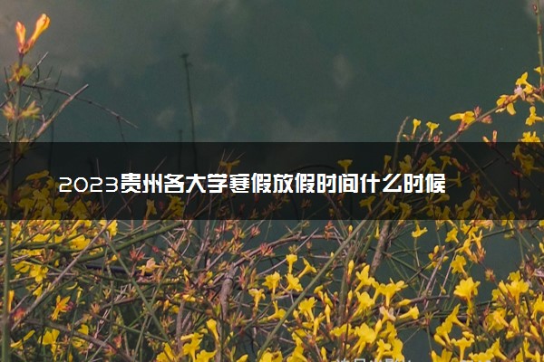 2023贵州各大学寒假放假时间什么时候 几月几号放寒假