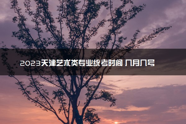 2023天津艺术类专业统考时间 几月几号考试