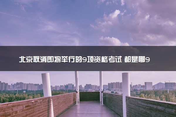 北京取消即将举行的9项资格考试 都是哪9项