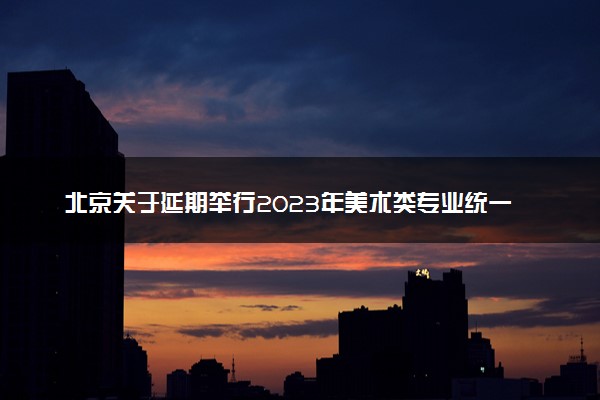 北京关于延期举行2023年美术类专业统一考试的公告