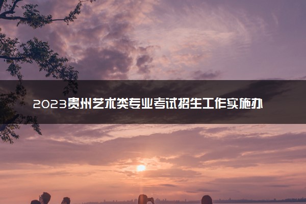 2023贵州艺术类专业考试招生工作实施办法 具体内容