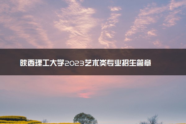 陕西理工大学2023艺术类专业招生简章