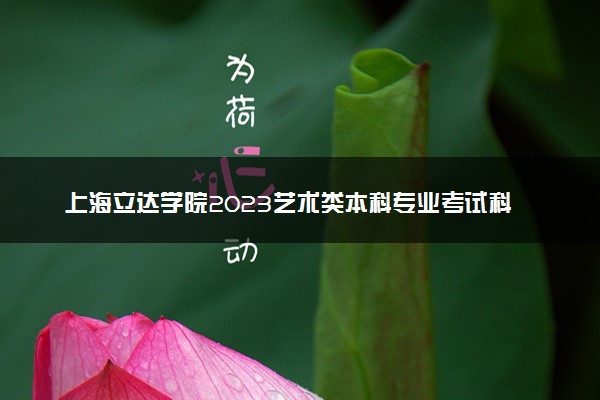 上海立达学院2023艺术类本科专业考试科目 校考内容