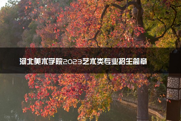 河北美术学院2023艺术类专业招生简章