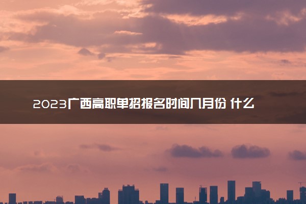 2023广西高职单招报名时间几月份 什么时候考试