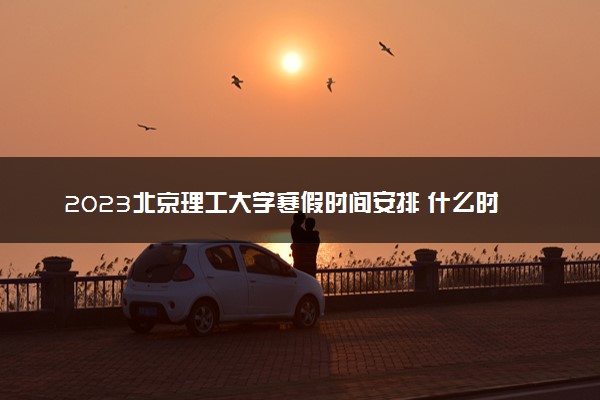 2023北京理工大学寒假时间安排 什么时候放寒假