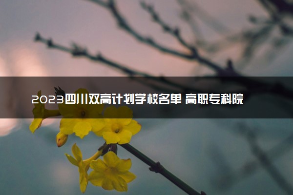 2023四川双高计划学校名单 高职专科院校有哪些
