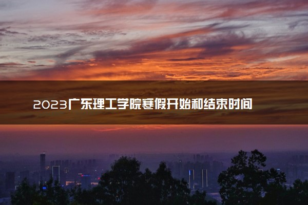 2023广东理工学院寒假开始和结束时间 什么时候放寒假