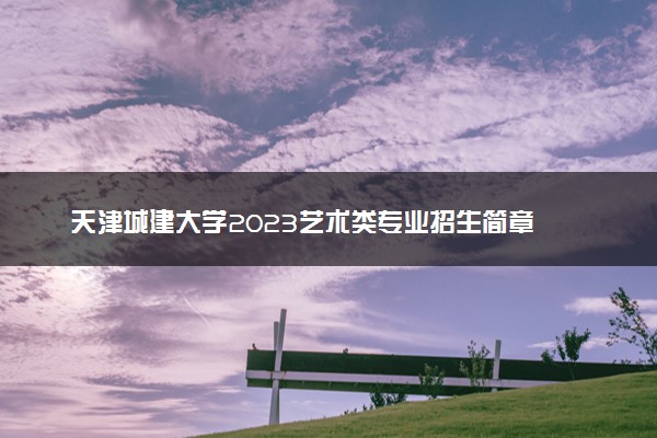 天津城建大学2023艺术类专业招生简章