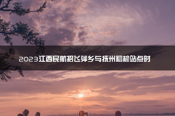 2023江西民航招飞萍乡与抚州初检站点时间安排确定