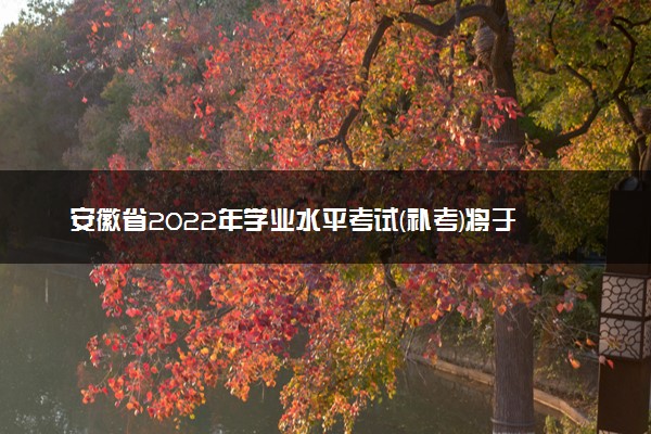安徽省2022年学业水平考试(补考)将于12月17-20日举行