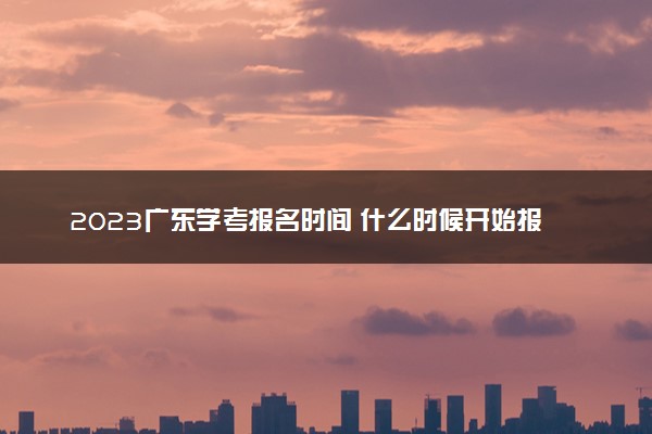 2023广东学考报名时间 什么时候开始报名