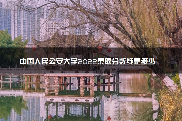中国人民公安大学2022录取分数线是多少 各省投档最低分及位次