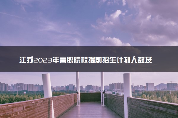 江苏2023年高职院校提前招生计划人数及时间安排