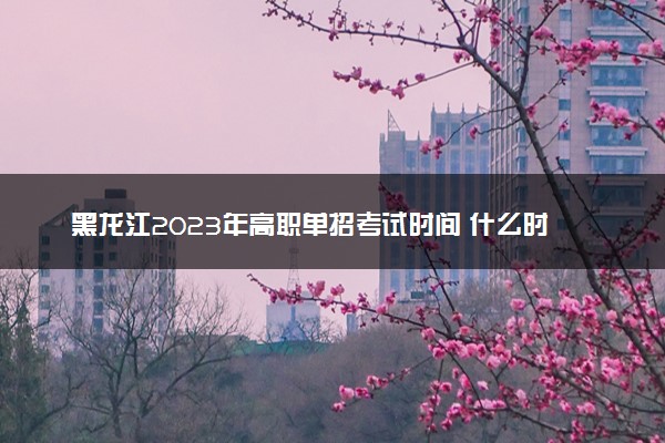 黑龙江2023年高职单招考试时间 什么时候测试