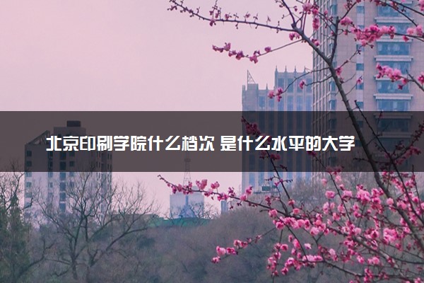 北京印刷学院什么档次 是什么水平的大学